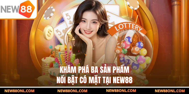 Khám phá ba sản phẩm nổi bật có mặt tại NEW88