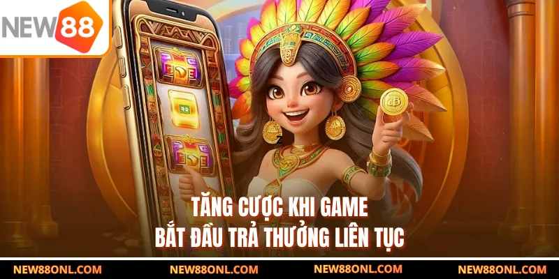 Tăng cược khi game bắt đầu trả thưởng liên tục