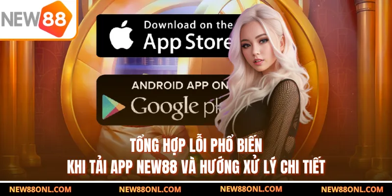 Tổng hợp lỗi phổ biến khi tải app NEW88 và hướng xử lý chi tiết